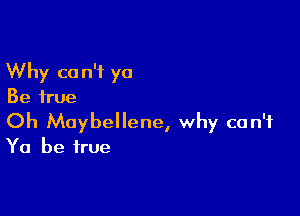 Why c0 n'f ya
Be true

Oh Maybellene, why can't
Ya be true