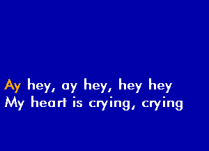 Ay hey, ay hey, hey hey
My heart is crying, crying