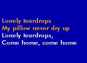 Lonely teardrops
My pillow never dry up

Lonely teardrops,
Come home, come home