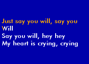Just say you will, say you

Will

Say you will, hey hey
My heart is crying, crying