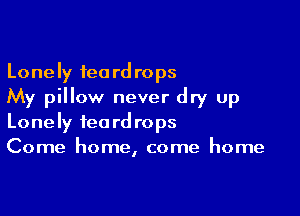 Lonely teardrops
My pillow never dry up

Lonely teardrops
Come home, come home