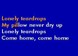 Lonely teardrops
My pillow never dry up

Lonely teardrops
Come home, come home