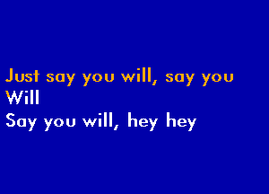 Just say you will, say you

Will

Say you will, hey hey