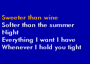 Sweefer Ihan wine

Softer Ihan Ihe summer
Nig I11

Everyihing I want I have
Whenever I hold you Iighf