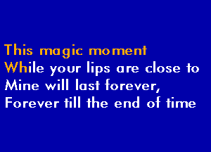 This magic moment

While your lips are close to
Mine will last forever,

Forever till he end of time