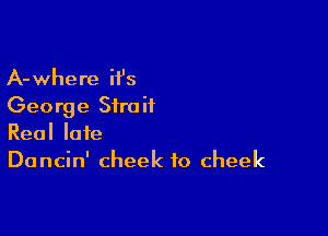 A-where ii's
George Strait

Real late
Dancin' cheek to cheek