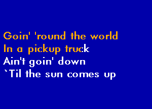 Goin' 'round the world
In a pickup truck

Ain't goin' down
TiI the sun comes up