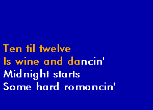 Ten til twelve

Is wine and dancin'
Midnig hf sfa ris
Some hard romancin'