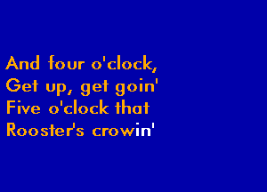And four o'clock,
Get up, get goin'

Five o'clock that
Rooster's crowin'