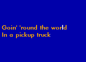 Goin' 'round the world

In a pickup truck