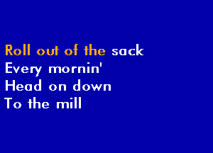 Roll out of 1he sock
Every mornin'

Head on down
To the mill