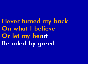Never turned my back
On what I believe

Or let my heart
Be ruled by greed