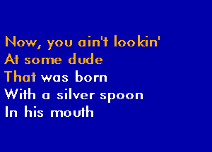 Now, you ain't Iookin'
At some dude

That was born
With a silver spoon
In his mouth