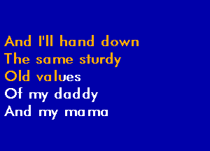 And I'll hand down
The same sturdy

Old values

Of my daddy

And my ma ma