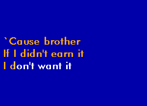 Ca use brother

If I didn't earn it
I don't want it