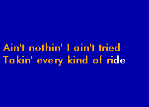 Ain't noihin' I ain't fried

Ta kin' every kind of ride