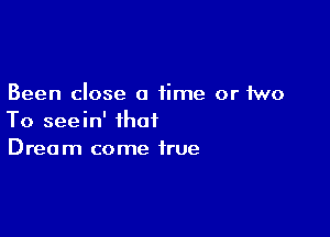 Been close a time or 1wo

To seein' that
Dream come true