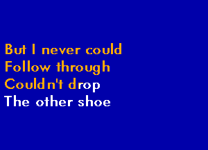 But I never could
Follow through

Could n'f drop
The other shoe