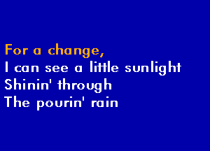 For a change,
I can see 0 Me sunlight

Shinin' through

The pourin' rain