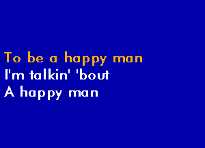 To be a happy man

I'm talkin' 'bouf
A happy man