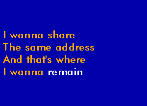 I wanna share
The same address

And that's where

Iwanna remain