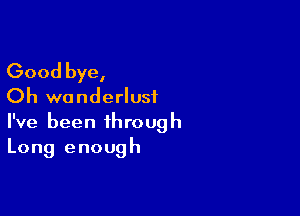 Good bye,
Oh wanderlusi

I've been through
Long enough