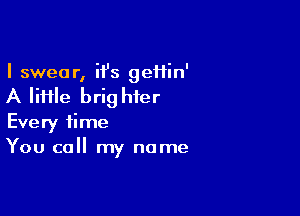 I swear, ii's geftin'

A file brig hier

Every time
You call my name