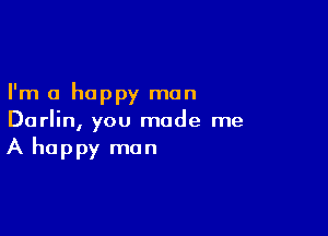 I'm a happy man

Darlin, you made me
A happy man