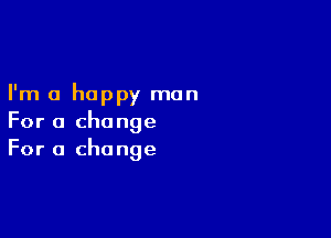 I'm a happy man

For a change
For a change