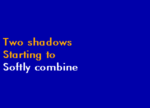 Two shadows

Starting to
Softly combine