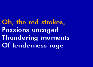 Oh, the red strokes,

Passions uncoged

Thundering moments
Of tenderness rage