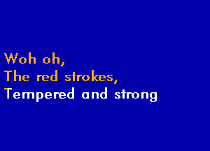 Woh oh,

The red strokes,
Tempered and strong