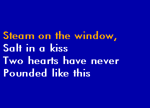 Steam on the window,
Salt in a kiss

Two hearts have never

Pounded like this