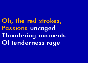 Oh, the red strokes,

Passions uncoged

Thundering moments
Of tenderness rage