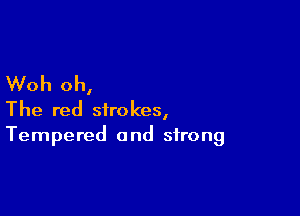 Woh oh,

The red strokes,
Tempered and strong