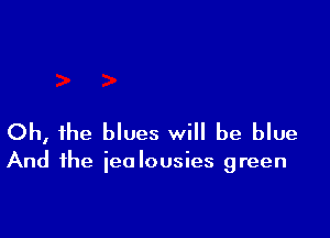 Oh, the blues will be blue

And the ieolousies green