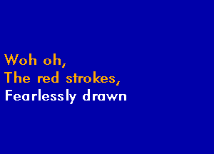 Woh oh,

The red strokes,
Fearlessly drawn