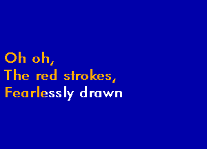 Oh oh,

The red strokes,
Fearlessly drawn