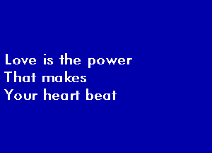 Love is the power

That makes
Your heart beat