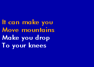It can make you
Move mountains

Make you drop
To your knees