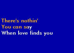 There's nofhin'

You can say
When love finds you