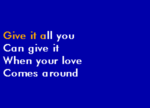 Give it all you
Can give it

When your love
Comes around