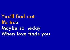 You'll find out
Ifs true

Maybe so Iedoy
When love finds you