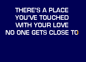 THERE'S A PLACE

YOU'VE TOUCHED

WITH YOUR LOVE
NO ONE GETS CLOSE TO