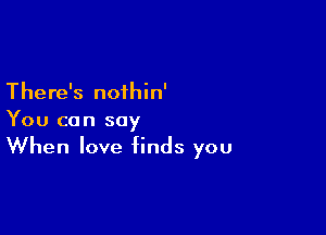 There's nofhin'

You can say
When love finds you