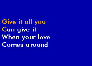 Give it all you
Can give it

When your love
Comes around