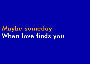 Maybe someday

When love finds you