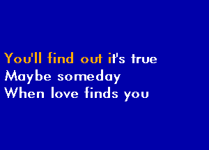 You'll find out ifs true

Maybe someday
When love finds you