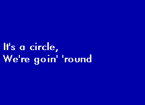 Ifs a circle,

We're goin' 'round