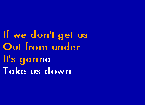 If we don't get us
Out from under

Ifs gonna
Take us down